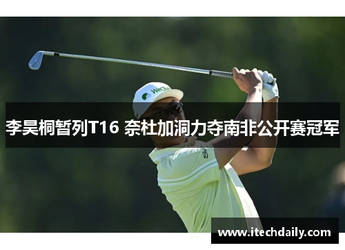 李昊桐暂列T16 奈杜加洞力夺南非公开赛冠军